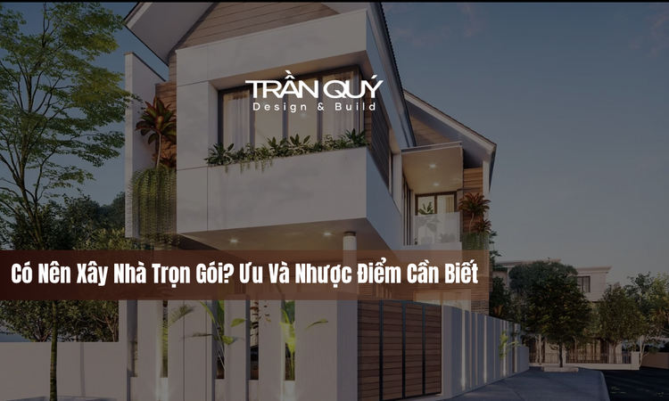Có Nên Xây Nhà Trọn Gói? Ưu Và Nhược Điểm Cần Biết