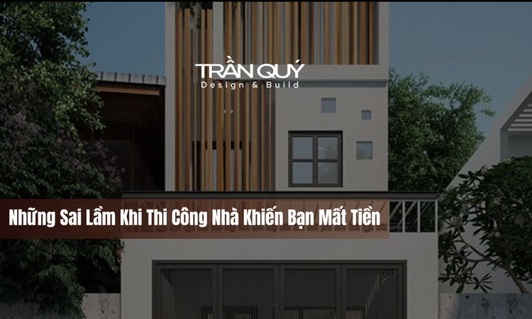 Những Sai Lầm Khi Thi Công Nhà Khiến Bạn Mất Tiền